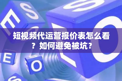 短视频代运营报价表怎么看？如何避免被坑？