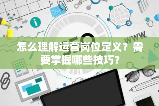 怎么理解运营岗位定义？需要掌握哪些技巧？