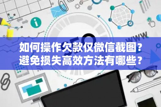 如何操作欠款仅微信截图？避免损失高效方法有哪些？