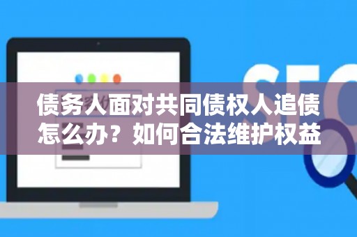 债务人面对共同债权人追债怎么办？如何合法维护权益？